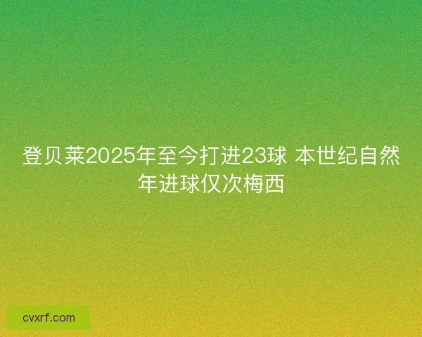 登贝莱2025年至今打进23球 本世纪自然年进球仅次梅西 登贝莱2025年至今打进23球 本世纪自然年进球仅次梅西