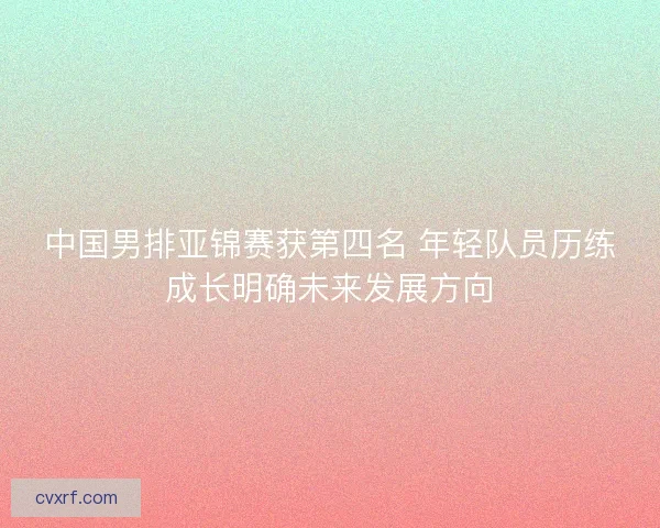 中国男排亚锦赛获第四名 年轻队员历练成长明确未来发展方向