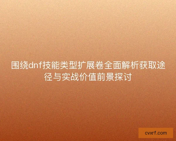 围绕dnf技能类型扩展卷全面解析获取途径与实战价值前景探讨 围绕dnf技能类型扩展卷全面解析获取途径与实战价值前景探讨