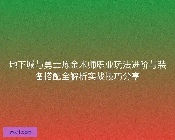 地下城与勇士炼金术师职业玩法进阶与装备搭配全解析实战技巧分享 地下城与勇士炼金术师职业玩法进阶与装备搭配全解析实战技巧分享