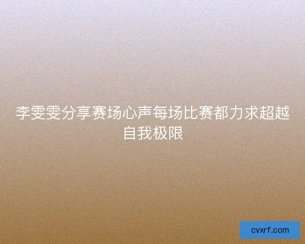 李雯雯分享赛场心声每场比赛都力求超越自我极限