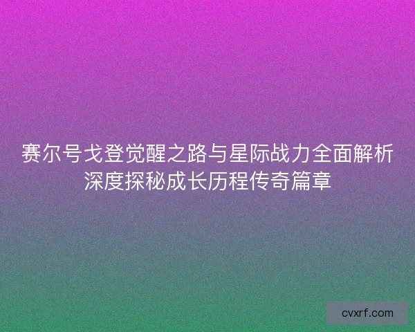 赛尔号戈登觉醒之路与星际战力全面解析深度探秘成长历程传奇篇章
