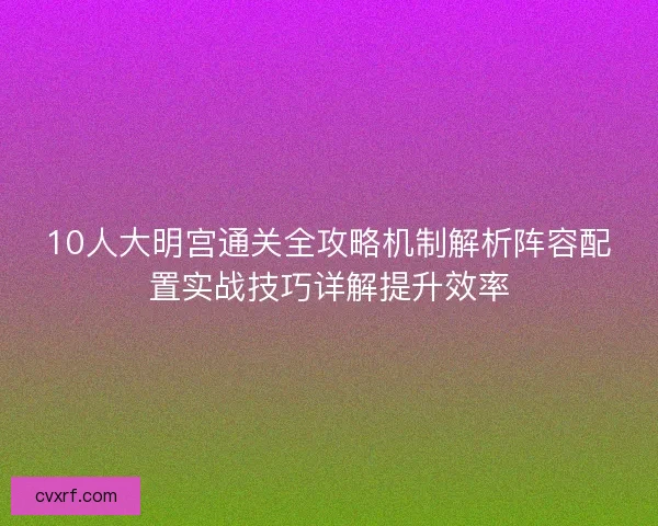10人大明宫通关全攻略机制解析阵容配置实战技巧详解提升效率