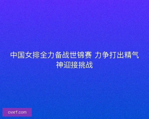 中国女排全力备战世锦赛 力争打出精气神迎接挑战