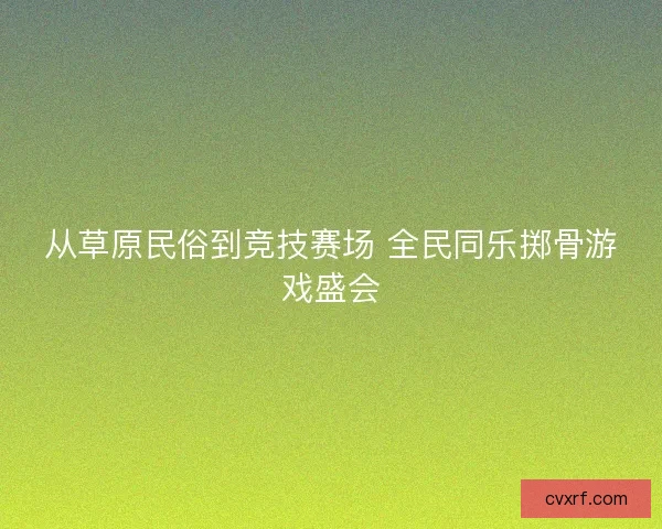 从草原民俗到竞技赛场 全民同乐掷骨游戏盛会