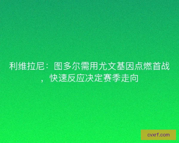 利维拉尼：图多尔需用尤文基因点燃首战，快速反应决定赛季走向