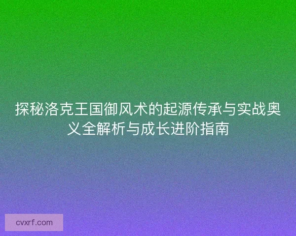 探秘洛克王国御风术的起源传承与实战奥义全解析与成长进阶指南 探秘洛克王国御风术的起源传承与实战奥义全解析与成长进阶指南