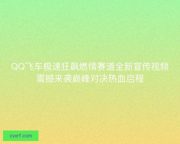 QQ飞车极速狂飙燃情赛道全新宣传视频震撼来袭巅峰对决热血启程
