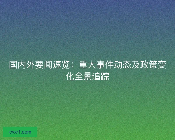国内外要闻速览:重大事件动态及政策变化全景追踪 国内外要闻速览:重大事件动态及政策变化全景追踪