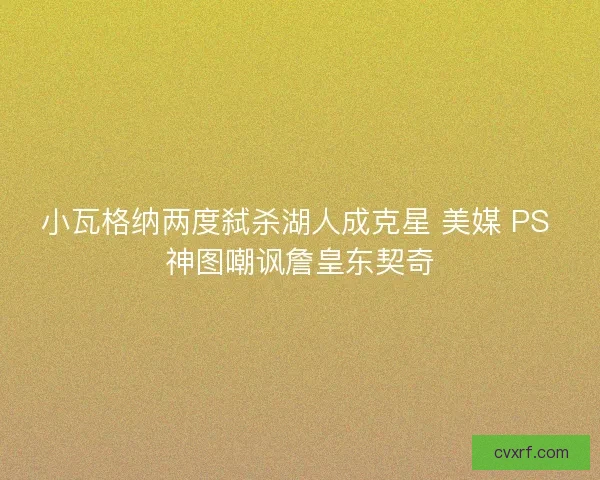 小瓦格纳两度弑杀湖人成克星 美媒 PS 神图嘲讽詹皇东契奇 小瓦格纳两度弑杀湖人成克星 美媒 PS 神图嘲讽詹皇东契奇