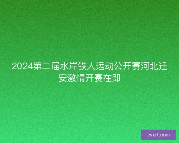 2024第二届水岸铁人运动公开赛河北迁安激情开赛在即 2024第二届水岸铁人运动公开赛河北迁安激情开赛在即