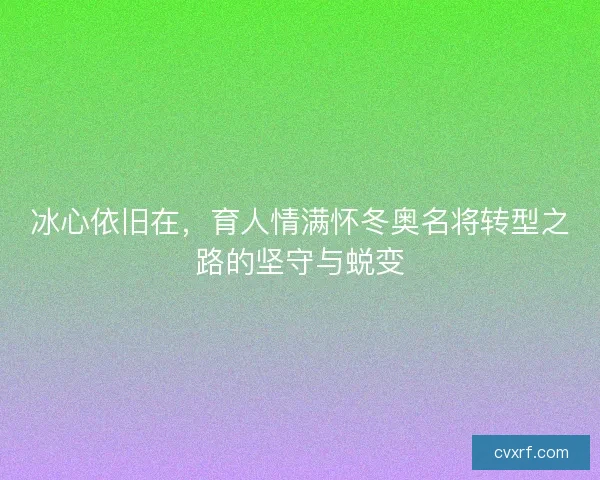 冰心依旧在，育人情满怀冬奥名将转型之路的坚守与蜕变