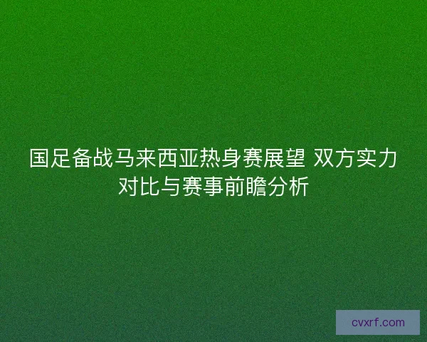 国足备战马来西亚热身赛展望 双方实力对比与赛事前瞻分析 国足备战马来西亚热身赛展望 双方实力对比与赛事前瞻分析
