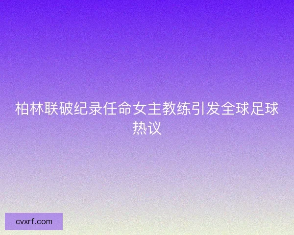 柏林联破纪录任命女主教练引发全球足球热议 柏林联破纪录任命女主教练引发全球足球热议