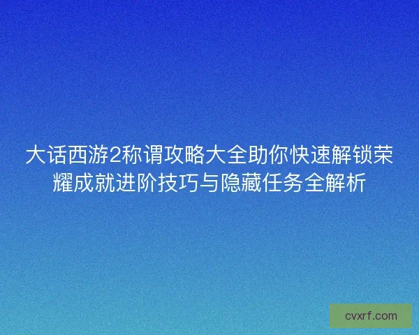 大话西游2称谓攻略大全助你快速解锁荣耀成就进阶技巧与隐藏任务全解析 大话西游2称谓攻略大全助你快速解锁荣耀成就进阶技巧与隐藏任务全解析