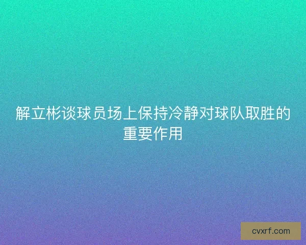 解立彬谈球员场上保持冷静对球队取胜的重要作用