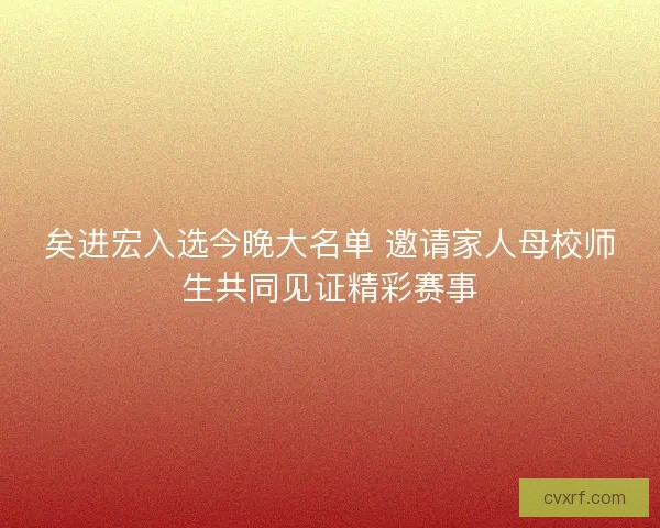 矣进宏入选今晚大名单 邀请家人母校师生共同见证精彩赛事
