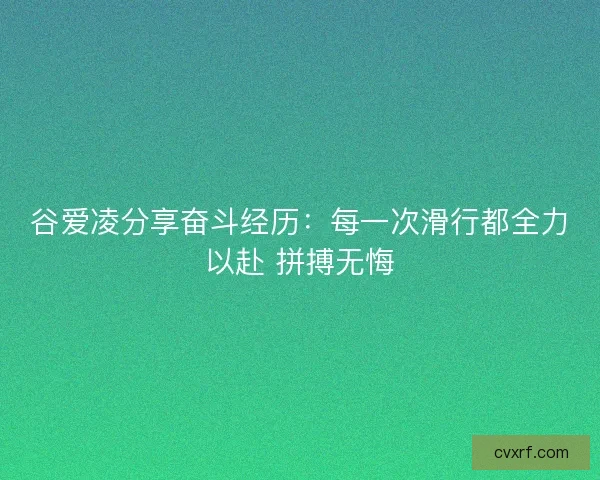 谷爱凌分享奋斗经历：每一次滑行都全力以赴 拼搏无悔