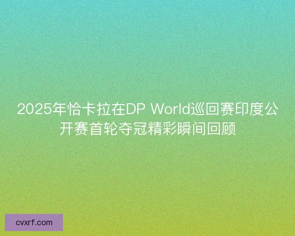 2025年恰卡拉在DP World巡回赛印度公开赛首轮夺冠精彩瞬间回顾