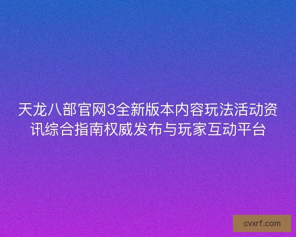 天龙八部官网3全新版本内容玩法活动资讯综合指南权威发布与玩家互动平台
