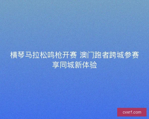 横琴马拉松鸣枪开赛 澳门跑者跨城参赛享同城新体验 横琴马拉松鸣枪开赛 澳门跑者跨城参赛享同城新体验