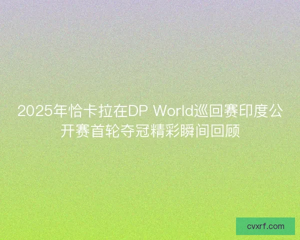 2025年恰卡拉在DP World巡回赛印度公开赛首轮夺冠精彩瞬间回顾
