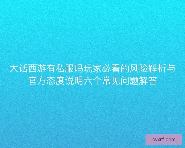 大话西游有私服吗玩家必看的风险解析与官方态度说明六个常见问题解答 大话西游有私服吗玩家必看的风险解析与官方态度说明六个常见问题解答