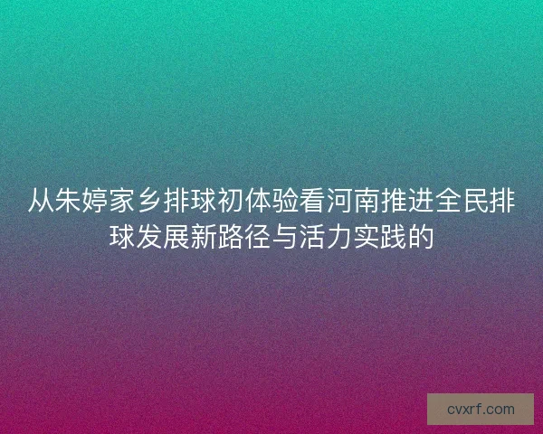从朱婷家乡排球初体验看河南推进全民排球发展新路径与活力实践的 从朱婷家乡排球初体验看河南推进全民排球发展新路径与活力实践的