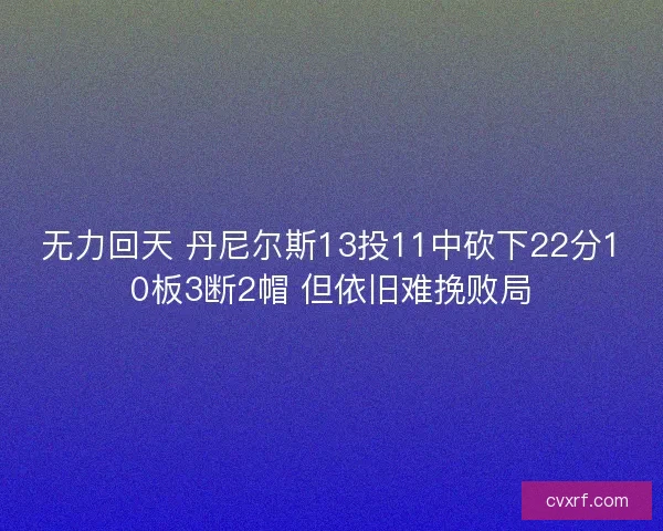 无力回天 丹尼尔斯13投11中砍下22分10板3断2帽 但依旧难挽败局 无力回天 丹尼尔斯13投11中砍下22分10板3断2帽 但依旧难挽败局
