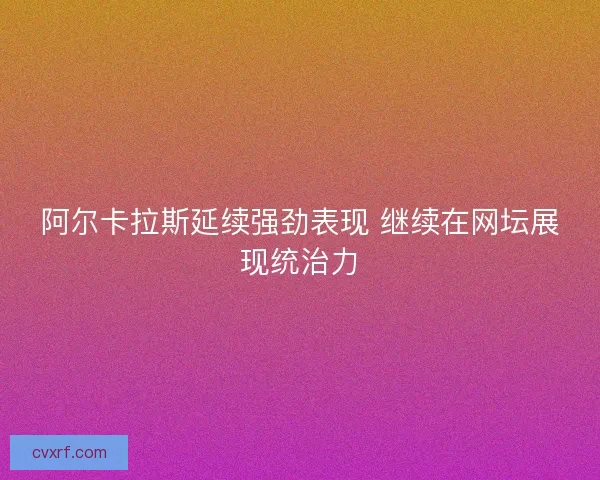阿尔卡拉斯延续强劲表现 继续在网坛展现统治力 阿尔卡拉斯延续强劲表现 继续在网坛展现统治力