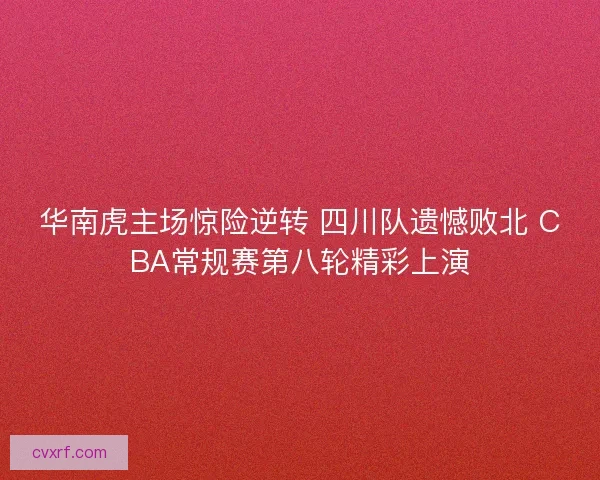 华南虎主场惊险逆转 四川队遗憾败北 CBA常规赛第八轮精彩上演 华南虎主场惊险逆转 四川队遗憾败北 CBA常规赛第八轮精彩上演