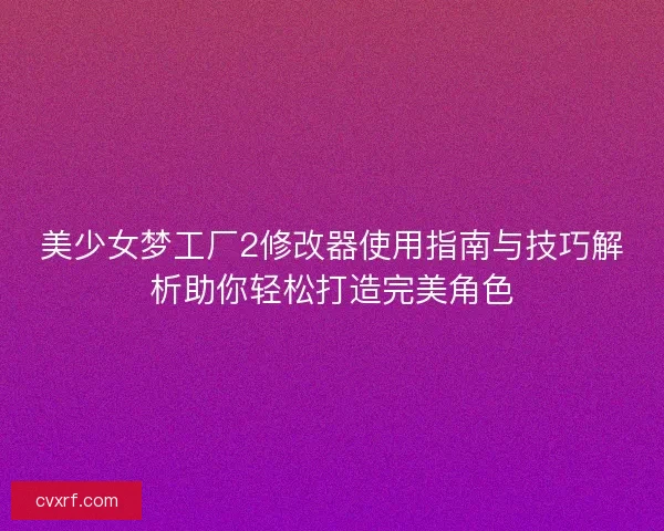 美少女梦工厂2修改器使用指南与技巧解析助你轻松打造完美角色 美少女梦工厂2修改器使用指南与技巧解析助你轻松打造完美角色